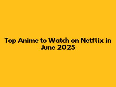 Top Anime to Watch on Netflix in June 2025
