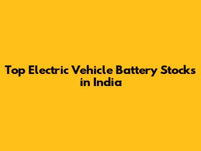 Top Electric Vehicle Battery Stocks in India