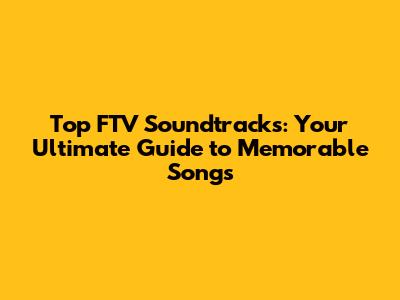 Top FTV Soundtracks: Your Ultimate Guide to Memorable Songs