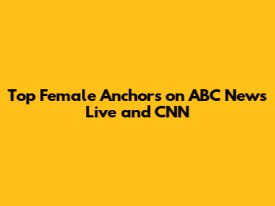Top Female Anchors on ABC News Live and CNN