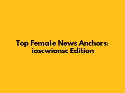 Top Female News Anchors: ioscwionsc Edition