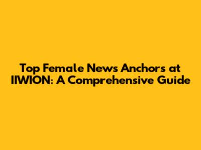 Top Female News Anchors at IIWION: A Comprehensive Guide