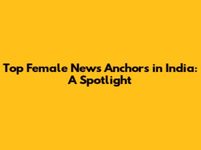 Top Female News Anchors in India: A Spotlight