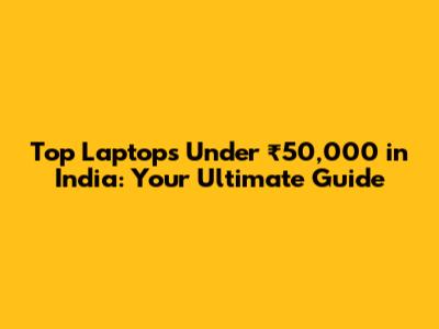 Top Laptops Under ₹50,000 in India: Your Ultimate Guide