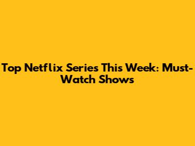 Top Netflix Series This Week: Must-Watch Shows