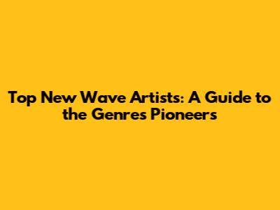 Top New Wave Artists: A Guide to the Genre's Pioneers