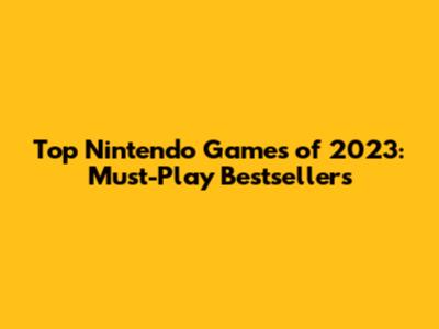 Top Nintendo Games of 2023: Must-Play Bestsellers