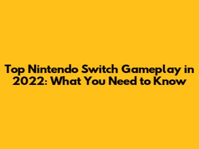 Top Nintendo Switch Gameplay in 2022: What You Need to Know