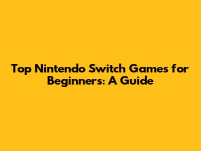 Top Nintendo Switch Games for Beginners: A Guide