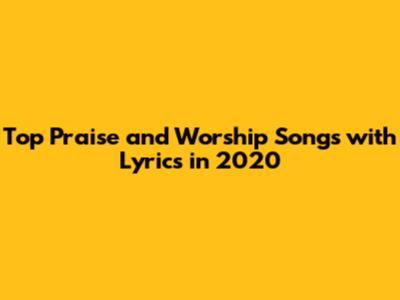 Top Praise and Worship Songs with Lyrics in 2020