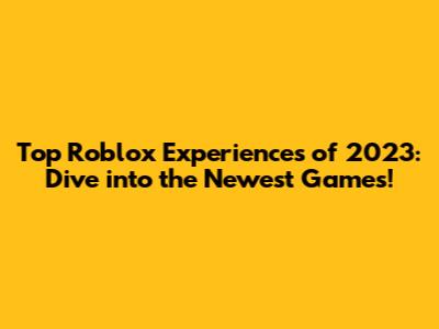 Top Roblox Experiences of 2023: Dive into the Newest Games!
