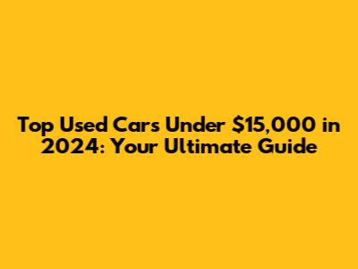 Top Used Cars Under $15,000 in 2024: Your Ultimate Guide