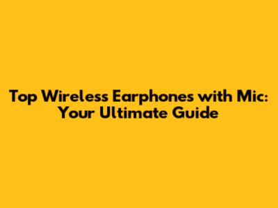 Top Wireless Earphones with Mic: Your Ultimate Guide