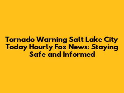 Tornado Warning Salt Lake City Today Hourly Fox News: Staying Safe and Informed