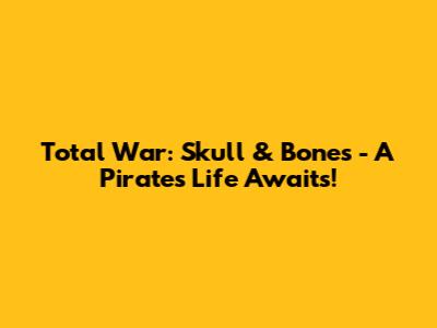 Total War: Skull & Bones - A Pirate's Life Awaits!