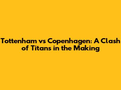 Tottenham vs Copenhagen: A Clash of Titans in the Making