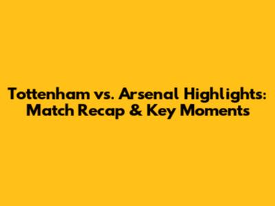 Tottenham vs. Arsenal Highlights: Match Recap & Key Moments