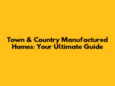 Town & Country Manufactured Homes: Your Ultimate Guide