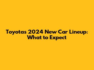 Toyota's 2024 New Car Lineup: What to Expect