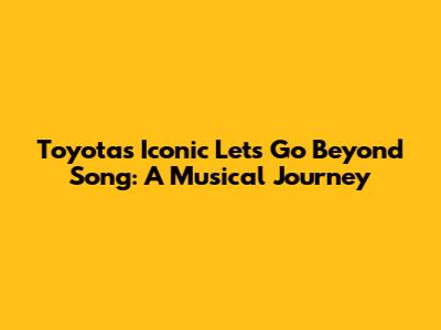 Toyota's Iconic "Let's Go Beyond" Song: A Musical Journey