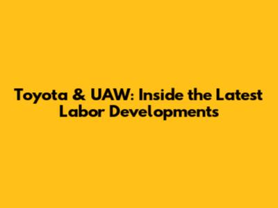 Toyota & UAW: Inside the Latest Labor Developments