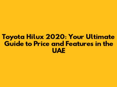 Toyota Hilux 2020: Your Ultimate Guide to Price and Features in the UAE