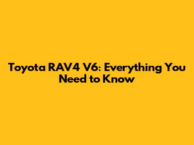 Toyota RAV4 V6: Everything You Need to Know