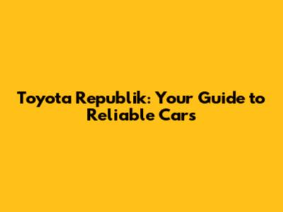 Toyota Republik: Your Guide to Reliable Cars