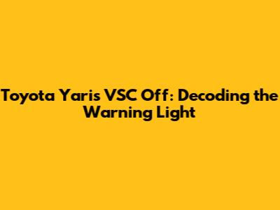 Toyota Yaris VSC Off: Decoding the Warning Light