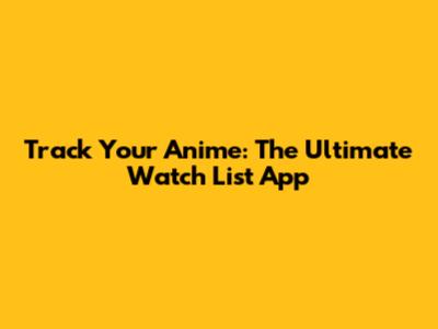 Track Your Anime: The Ultimate Watch List App