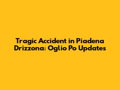 Tragic Accident in Piadena Drizzona: Oglio Po Updates