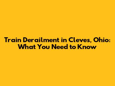 Train Derailment in Cleves, Ohio: What You Need to Know