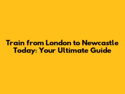 Train from London to Newcastle Today: Your Ultimate Guide