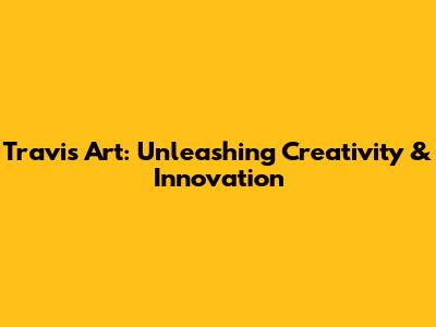 Travis Art: Unleashing Creativity & Innovation