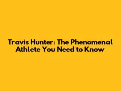 Travis Hunter: The Phenomenal Athlete You Need to Know