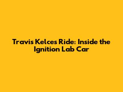 Travis Kelce's Ride: Inside the Ignition Lab Car