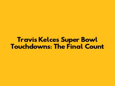 Travis Kelce's Super Bowl Touchdowns: The Final Count