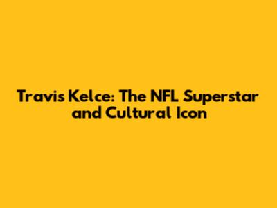 Travis Kelce: The NFL Superstar and Cultural Icon