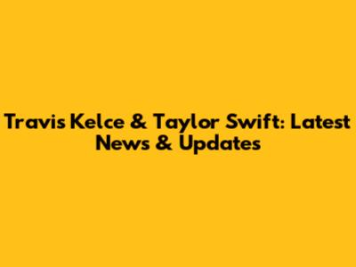Travis Kelce & Taylor Swift: Latest News & Updates
