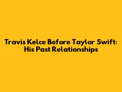 Travis Kelce Before Taylor Swift: His Past Relationships