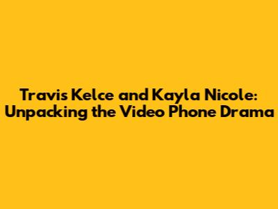 Travis Kelce and Kayla Nicole: Unpacking the Video Phone Drama