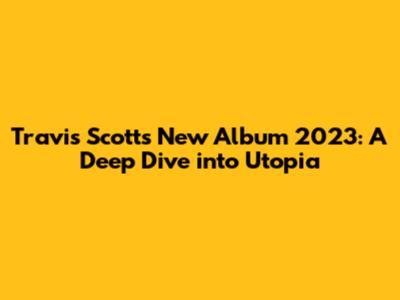Travis Scott's New Album 2023: A Deep Dive into *Utopia*