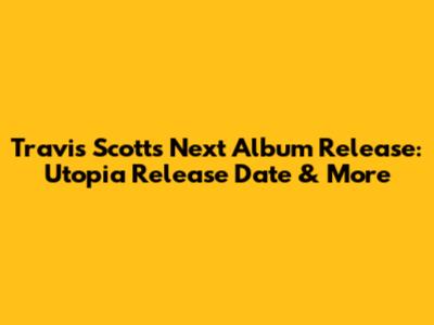Travis Scott's Next Album Release: Utopia Release Date & More