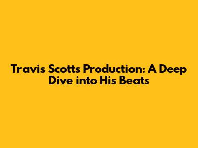Travis Scott's Production: A Deep Dive into His Beats