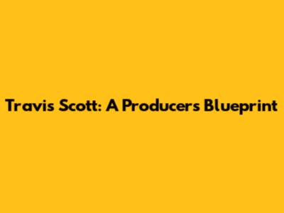 Travis Scott: A Producer's Blueprint
