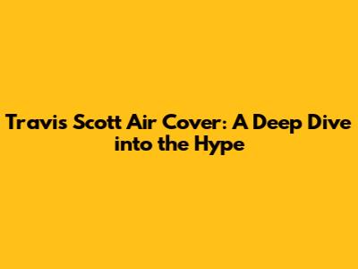 Travis Scott Air Cover: A Deep Dive into the Hype