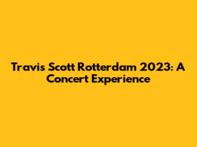 Travis Scott Rotterdam 2023: A Concert Experience