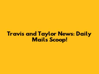 Travis and Taylor News: Daily Mail's Scoop!