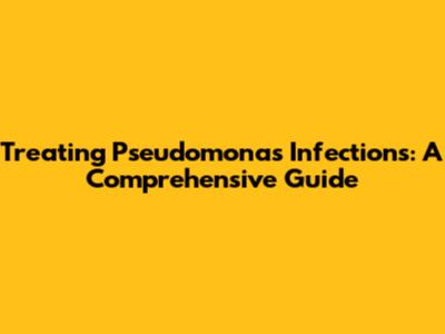 Treating Pseudomonas Infections: A Comprehensive Guide