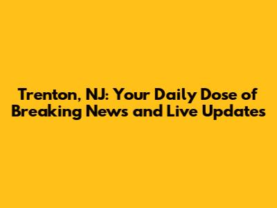 Trenton, NJ: Your Daily Dose of Breaking News and Live Updates